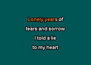 Lonely years of

tears and sorrow
I told a lie

to my heart