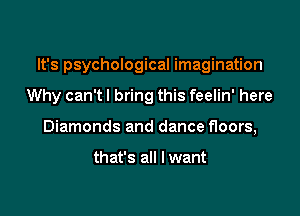 It's psychological imagination

Why can'tl bring this feelin' here
Diamonds and dance floors,

that's all I want