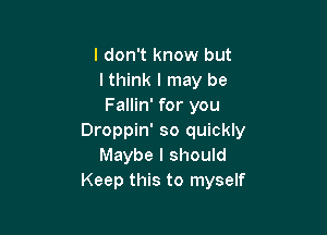 I don't know but
lthink I may be
Fallin' for you

Droppin' so quickly
Maybe I should
Keep this to myself