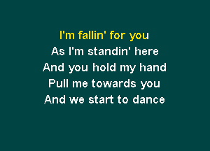 I'm fallin' for you
As I'm standin' here
And you hold my hand

Pull me towards you
And we start to dance