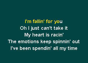 I'm fallin' for you
Oh ljust can't take it

My heart is racin'
The emotions keep spinnin' out
I've been spendin' all my time