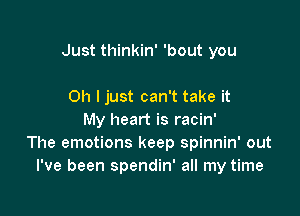 Just thinkin' 'bout you

Oh ljust can't take it
My heart is racin'
The emotions keep spinnin' out
I've been spendin' all my time