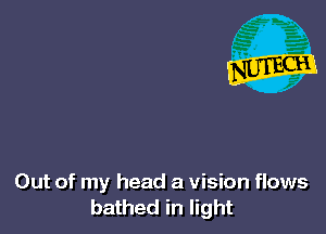 Out of my head a vision flows
bathed in light