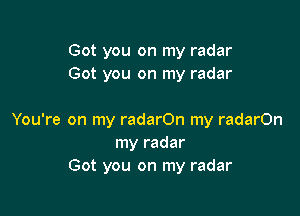 Got you on my radar
Got you on my radar

You're on my radarOn my radarOn
my radar
Got you on my radar