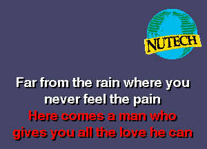 Far from the rain where you
never feel the pain