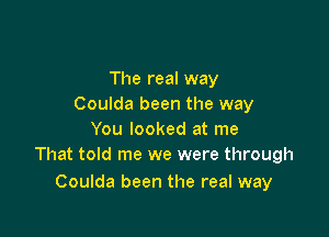 The real way
Coulda been the way

You looked at me
That told me we were through

Coulda been the real way