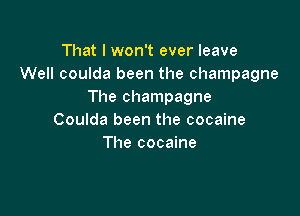 That I won't ever leave
Well coulda been the champagne
The champagne

Coulda been the cocaine
The cocaine