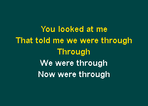 You looked at me
That told me we were through
Through

We were through
Now were through