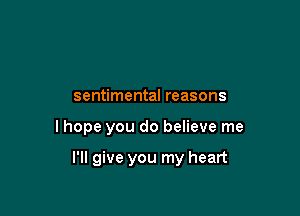 sentimental reasons

I hope you do believe me

I'll give you my heart