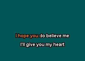 I hope you do believe me

I'll give you my heart