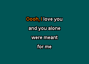 Oooh, I love you

and you alone
were meant

for me