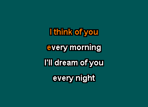 I think of you

every morning

I'll dream ofyou

every night