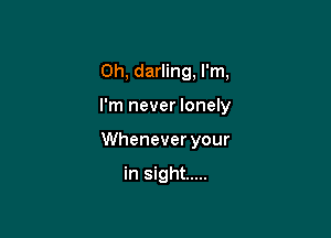 0h, darling, I'm,

I'm never lonely

Whenever your

in sight .....