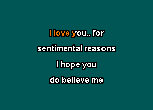 I love you.. for

sentimental reasons

I hope you

do believe me