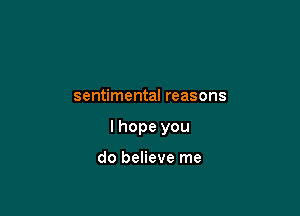 sentimental reasons

I hope you

do believe me