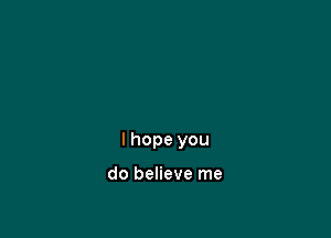 I hope you

do believe me