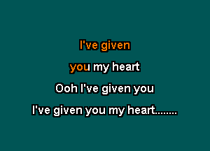 I've given
you my heart

Ooh I've given you

I've given you my heart ........