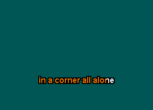 in a corner all alone