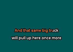 And that same big truck

will pull up here once more