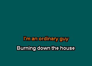 I'm an ordinary guy

Burning down the house