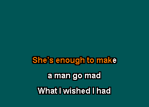 She s enough to make

a man go mad

What I wished I had