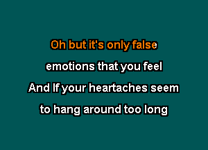 Oh but it's only false
emotions that you feel

And lfyour heartaches seem

to hang around too long
