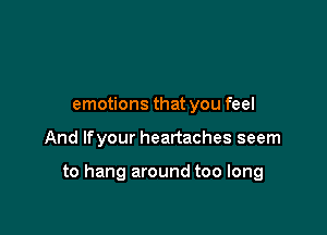 emotions that you feel

And lfyour heartaches seem

to hang around too long