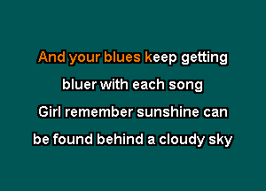 And your blues keep getting
bluer with each song

Girl remember sunshine can

be found behind a cloudy sky