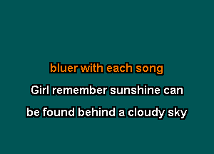 bluer with each song

Girl remember sunshine can

be found behind a cloudy sky