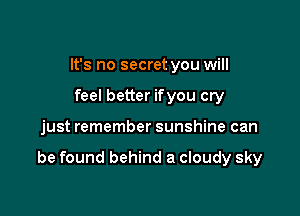 It's no secret you will
feel better ifyou cry

just remember sunshine can

be found behind a cloudy sky
