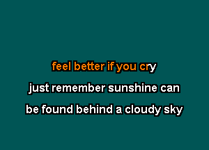 feel better ifyou cry

just remember sunshine can

be found behind a cloudy sky