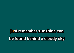 just remember sunshine can

be found behind a cloudy sky