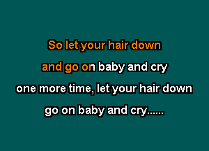 So let your hair down

and go on baby and cry

one more time, let your hair down

go on baby and cry ......