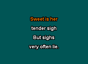 Sweet is her

tender sigh

But sighs

very often lie.