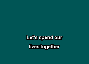 Let's spend our

lives together