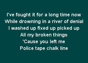 I've fought it for a long time now
While drowning in a river of denial
I washed up fixed up picked up
All my broken things
'Cause you left me
Police tape chalk line