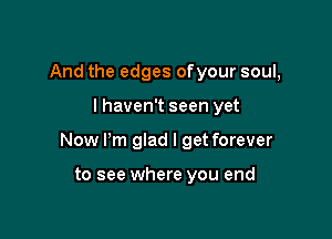 And the edges ofyour soul,

I haven't seen yet

Now I'm glad I get forever

to see where you end