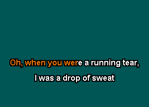 Oh, when you were a running tear,

l was a drop of sweat