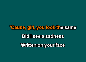 'Cause, girl, you look the same

Did I see a sadness

Written on your face