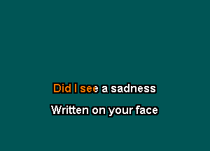 Did I see a sadness

Written on your face