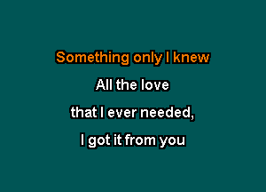 Something onlyl knew
All the love

that I ever needed,

I got it from you