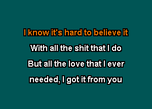 I know it's hard to believe it
With all the shit that I do

But all the love that I ever

needed, I got it from you