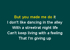 But you made me do it
I don't like dancing in the alley

With a streetrat night life
Can't keep living with a feeling
That I'm giving up