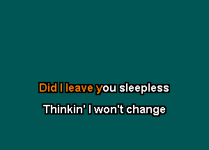 Did I leave you sleepless

Thinkin' lwon't change