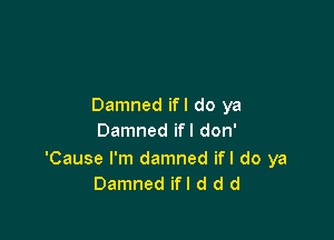 Damned ifl do ya

Damned ifl don'

'Cause I'm damned ifl do ya
Damned ifl d d d