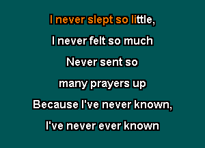 Inever slept so little,

I never felt so much
Never sent so
many prayers up
Because I've never known,

I've never ever known