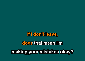 lfl don't leave,

does that mean I'm

making your mistakes okay?