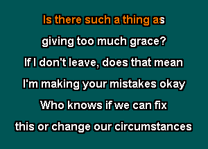 Is there such athing as
giving too much grace?
lfl don't leave, does that mean
I'm making your mistakes okay
Who knows ifwe can fix

this or change our circumstances