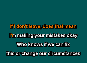 lfl don't leave, does that mean
I'm making your mistakes okay
Who knows ifwe can fix

this or change our circumstances