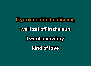 lfyou can ride beside me,

we'll set off in the sun
I want a cowboy

kind of love